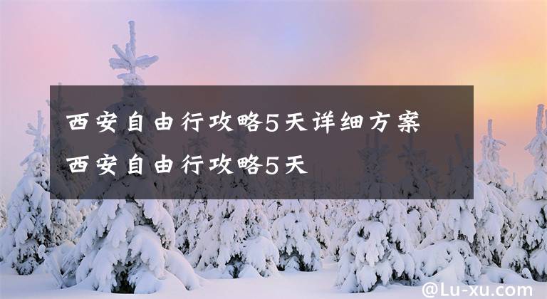 西安自由行攻略5天详细方案 西安自由行攻略5天文章配图