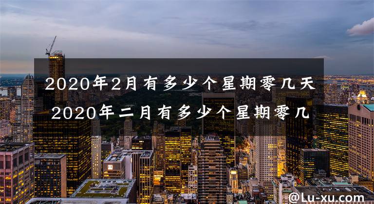 2020年2月有多少个星期零几天 2020年二月有多少个星期零几天文章配图