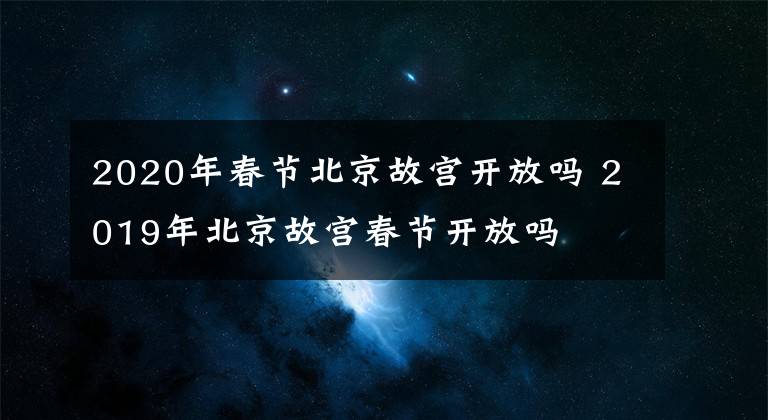 2020年春节北京故宫开放吗 2019年北京故宫春节开放吗文章配图