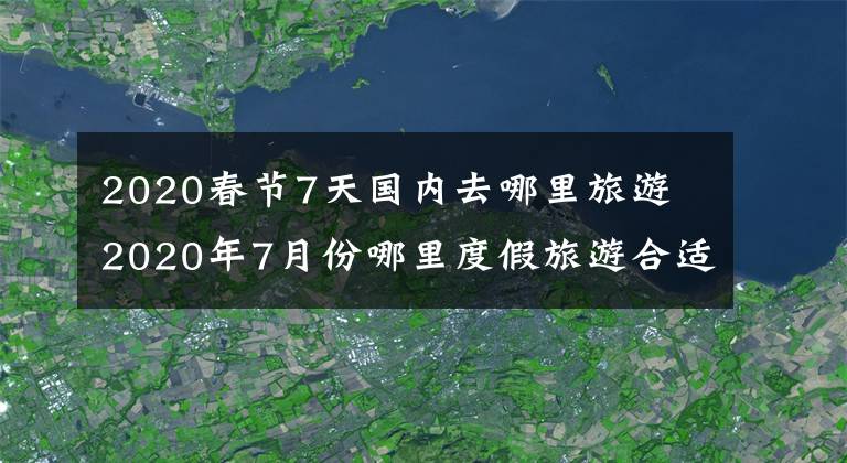 2020春节7天国内去哪里旅游 2020年7月份哪里度假旅游合适