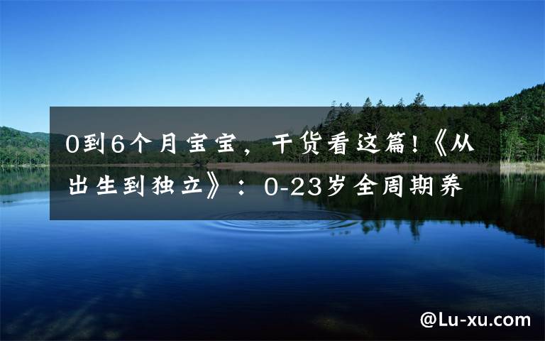 0到6个月宝宝，干货看这篇!《从出生到独立》：0-23岁全周期养育攻略