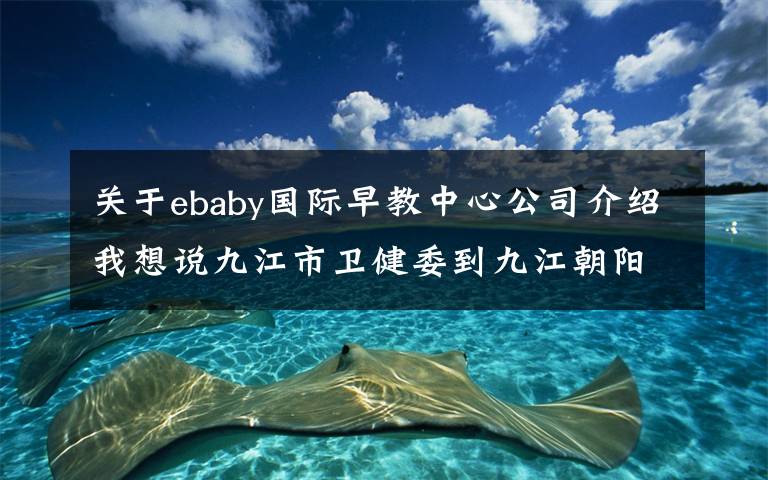 关于ebaby国际早教中心公司介绍我想说九江市卫健委到九江朝阳里魔马宝贝国际早教日托中心进行督导检查