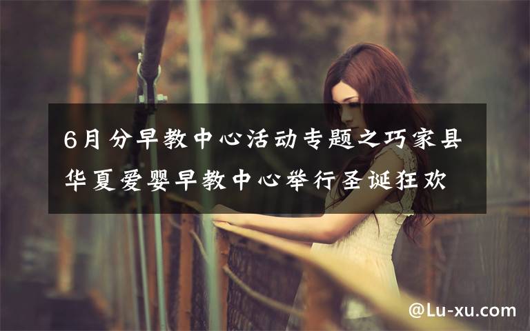 6月分早教中心活动专题之巧家县华夏爱婴早教中心举行圣诞狂欢亲子活动