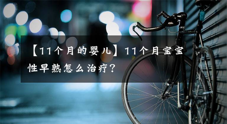 【11个月的婴儿】11个月宝宝性早熟怎么治疗？