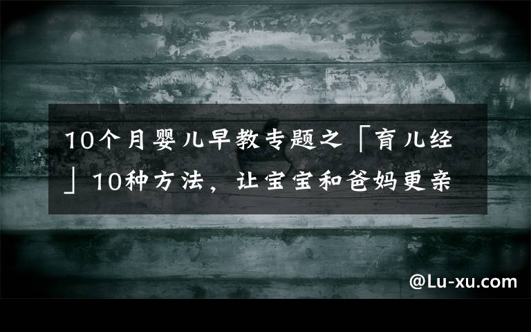 10个月婴儿早教专题之「育儿经」10种方法，让宝宝和爸妈更亲近