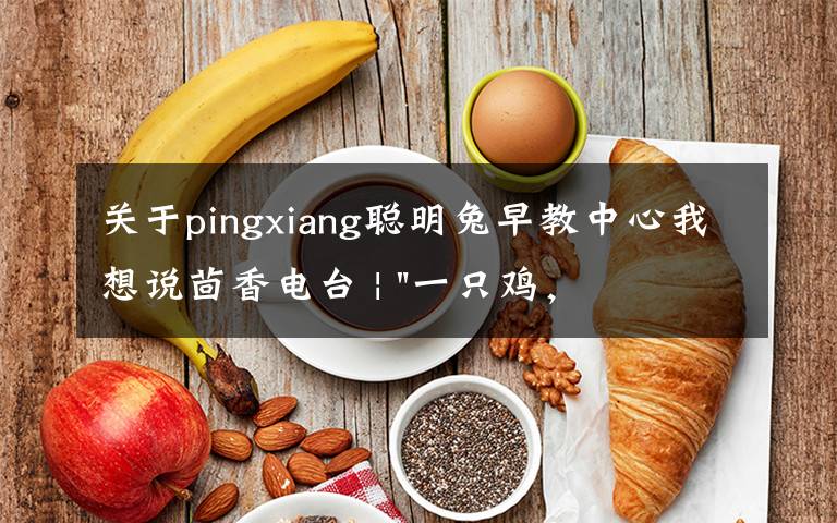 关于pingxiang聪明兔早教中心我想说茴香电台 | "一只鸡，二会飞？"伴你长大的方言童谣，还记得多少？