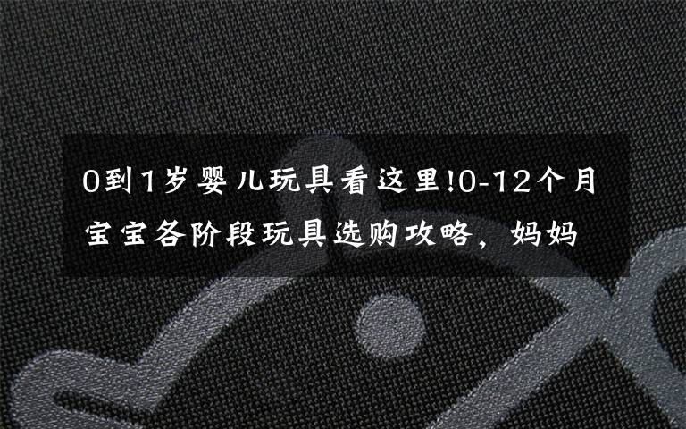 0到1岁婴儿玩具看这里!0-12个月宝宝各阶段玩具选购攻略，妈妈买的省钱，宝宝玩的开心