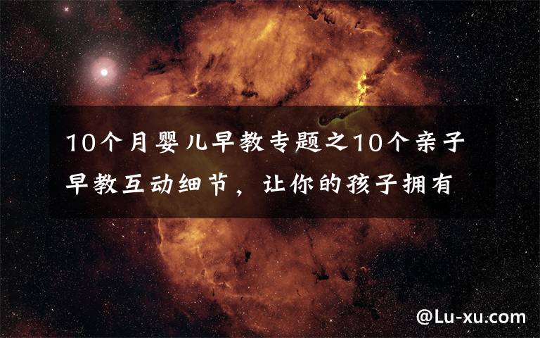 10个月婴儿早教专题之10个亲子早教互动细节，让你的孩子拥有更高于他人的智力