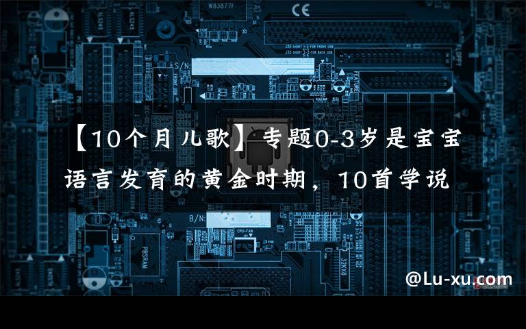 【10个月儿歌】专题0-3岁是宝宝语言发育的黄金时期，10首学说话儿歌，让宝宝早开口