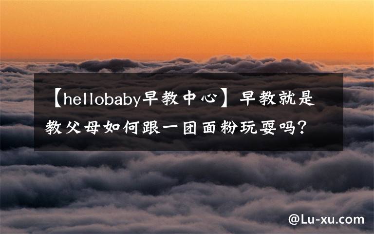 【hellobaby早教中心】早教就是教父母如何跟一团面粉玩耍吗？