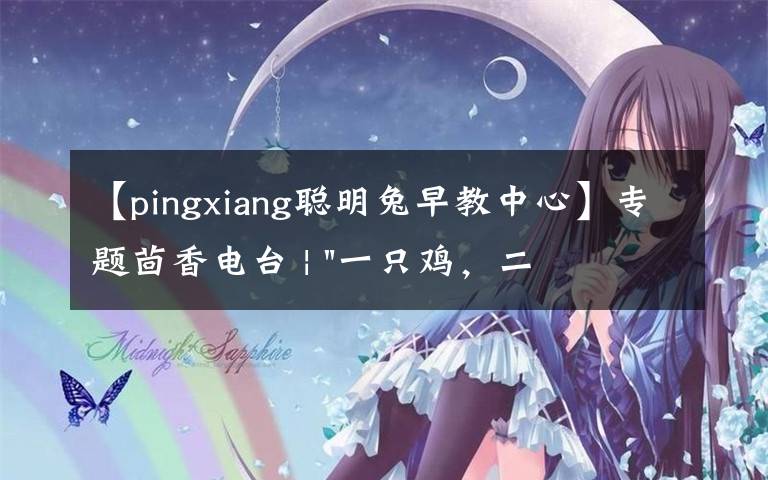 【pingxiang聪明兔早教中心】专题茴香电台 | "一只鸡，二会飞？"伴你长大的方言童谣，还记得多少？