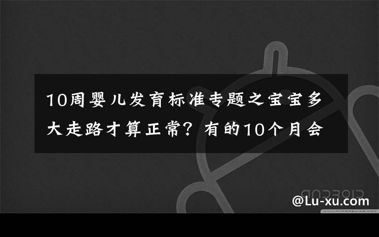 10周婴儿发育标准专题之宝宝多大走路才算正常？有的10个月会走，有的15个月还不会