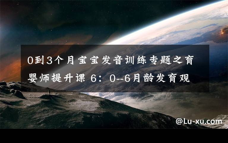 0到3个月宝宝发音训练专题之育婴师提升课 6：0--6月龄发育观察要点及延伸（3）