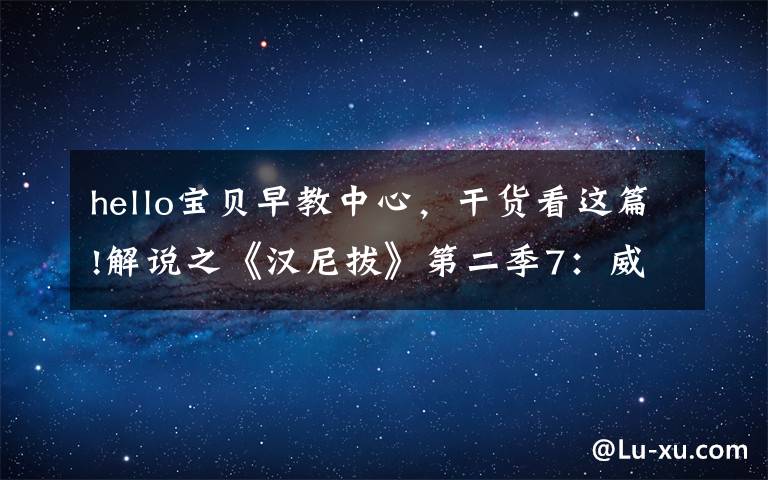 hello宝贝早教中心，干货看这篇!解说之《汉尼拔》第二季7：威尔报复汉尼拔，汉尼拔暴露吃人行为