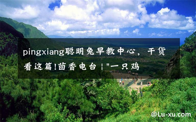 pingxiang聪明兔早教中心，干货看这篇!茴香电台 | "一只鸡，二会飞？"伴你长大的方言童谣，还记得多少？