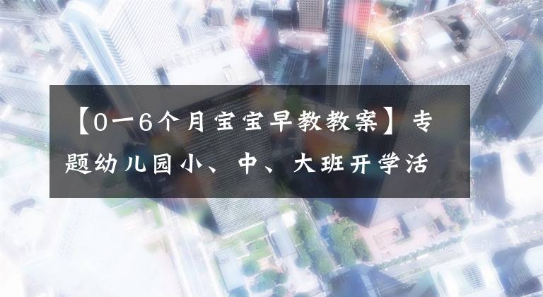 【0一6个月宝宝早教教案】专题幼儿园小、中、大班开学活动方案集锦，都给你准备好了！幼师收藏