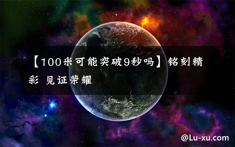 【100米可能突破9秒吗】铭刻精彩 见证荣耀