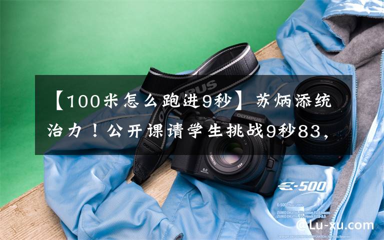 【100米怎么跑进9秒】苏炳添统治力！公开课请学生挑战9秒83，最快的男生也只跑了80米文章配图