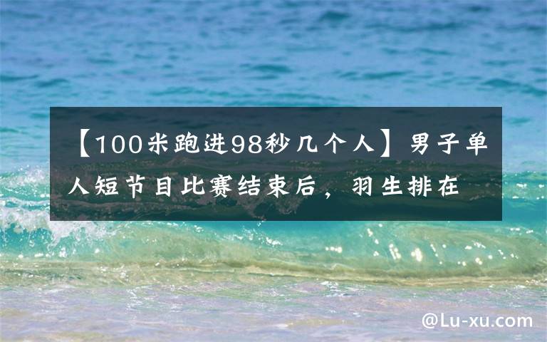 【100米跑进98秒几个人】男子单人短节目比赛结束后，羽生排在第8位，金宝阳排在第11位