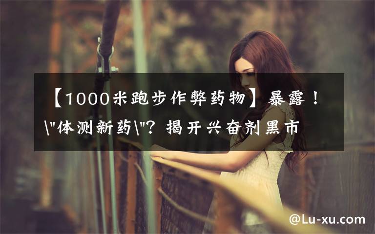 【1000米跑步作弊药物】暴露！