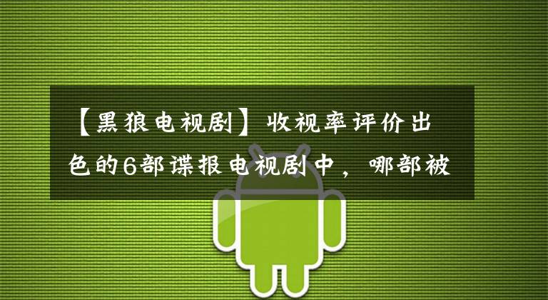 【黑狼电视剧】收视率评价出色的6部谍报电视剧中，哪部被你追过？