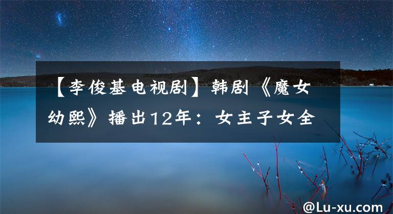 【李俊基电视剧】韩剧《魔女幼熙》播出12年：女主子女全部，男主角完全不同