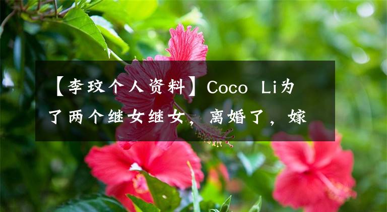 【李玟个人资料】Coco  Li为了两个继女继女，离婚了，嫁给了有钱的外国丈夫，现在44岁，颜值依旧文章配图