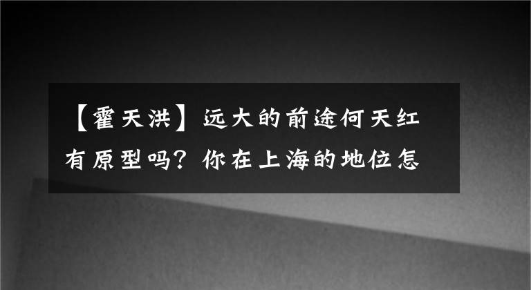 【霍天洪】远大的前途何天红有原型吗？你在上海的地位怎么样？