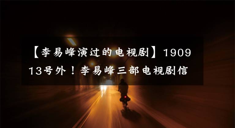 【李易峰演过的电视剧】190913号外！李易峰三部电视剧信息更新情况综述