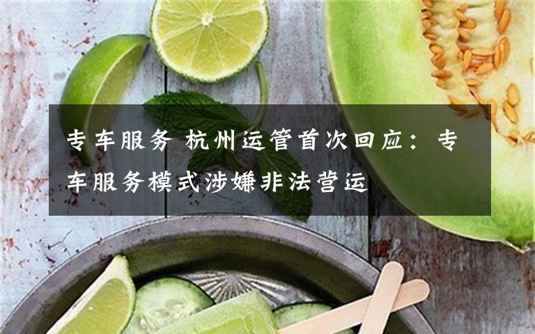 专车服务 杭州运管首次回应：专车服务模式涉嫌非法营运文章配图