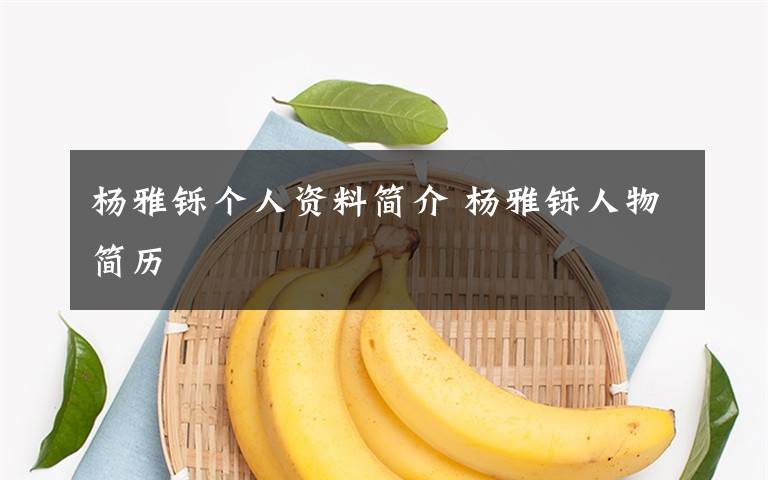 杨雅铄个人资料简介 杨雅铄人物简历文章配图