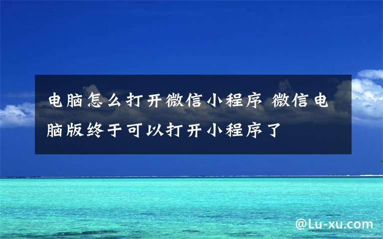 电脑怎么打开微信小程序 微信电脑版终于可以打开小程序了