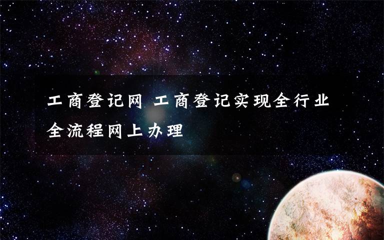 工商登记网 工商登记实现全行业全流程网上办理文章配图