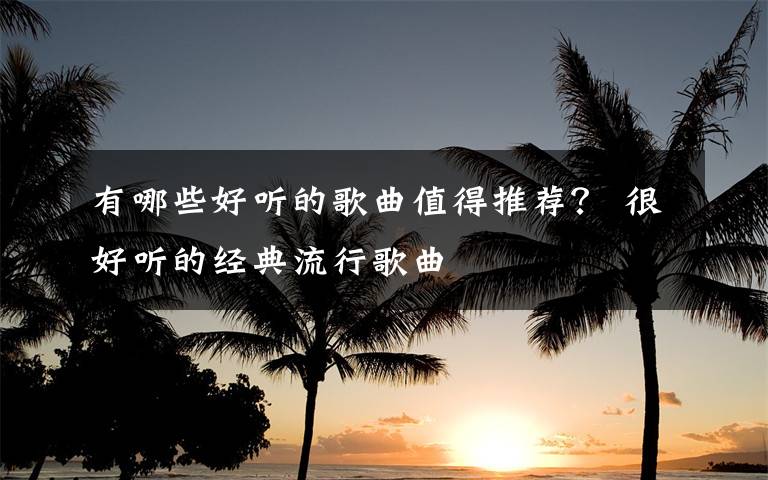 有哪些好听的歌曲值得推荐？ 很好听的经典流行歌曲