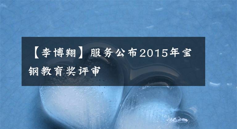 【李博翔】服务公布2015年宝钢教育奖评审