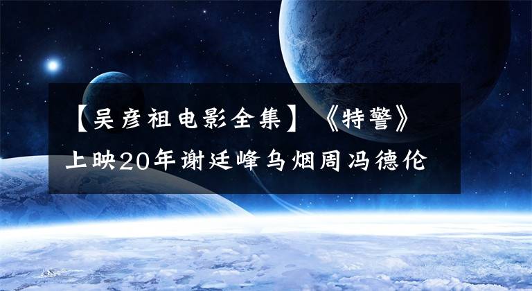 【吴彦祖电影全集】《特警》上映20年谢廷峰乌烟周冯德伦李灿重逢