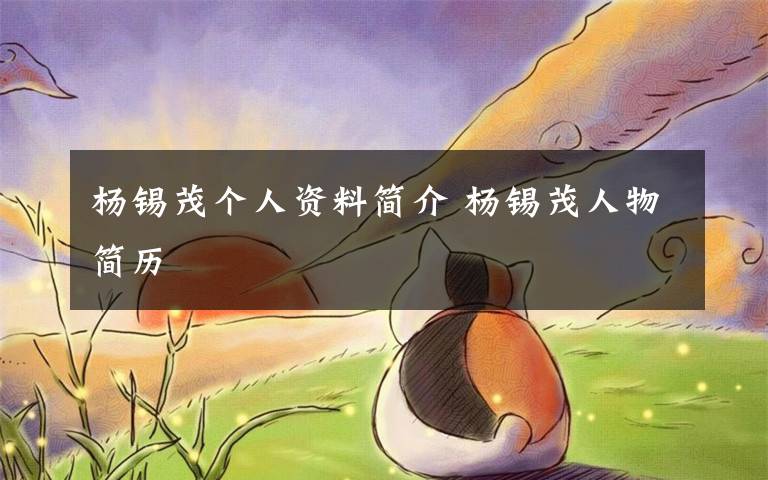 杨锡茂个人资料简介 杨锡茂人物简历文章配图