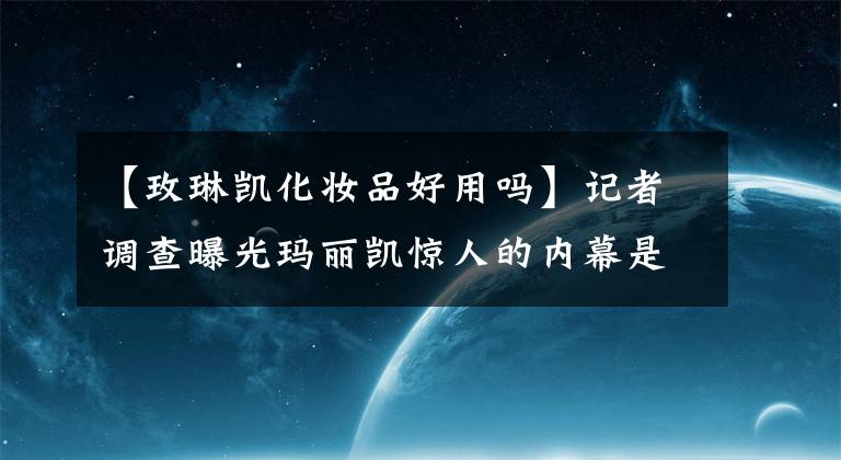 【玫琳凯化妆品好用吗】记者调查曝光玛丽凯惊人的内幕是“比传销更可怕”。