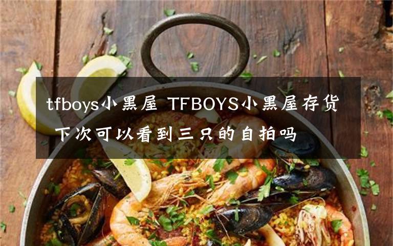 tfboys小黑屋 TFBOYS小黑屋存货 下次可以看到三只的自拍吗