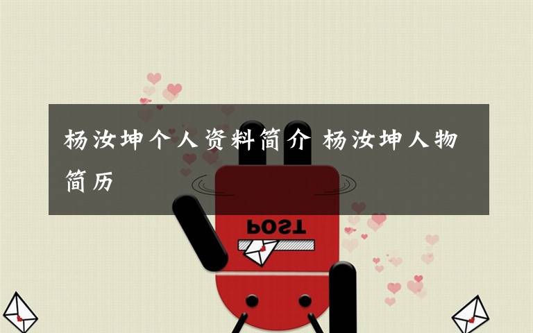 杨汝坤个人资料简介 杨汝坤人物简历文章配图