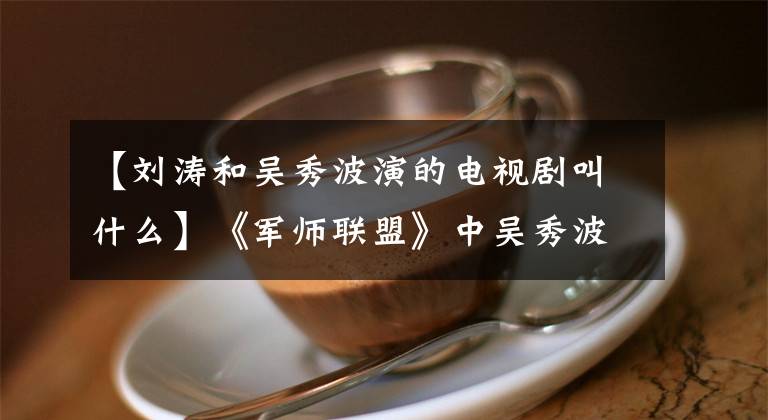【刘涛和吴秀波演的电视剧叫什么】《军师联盟》中吴秀波的《狼的照顾》比田康书记的《国王的蔑视》更具杀伤力。文章配图