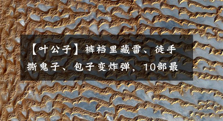 【叶公子】裤裆里藏雷、徒手撕鬼子、包子变炸弹，10部最雷人的抗战神剧