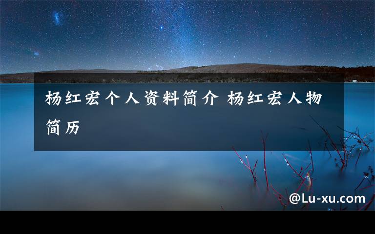 杨红宏个人资料简介 杨红宏人物简历文章配图