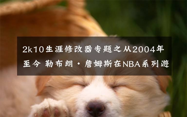 2k10生涯修改器专题之从2004年至今 勒布朗·詹姆斯在NBA系列游戏中的形象变化文章配图