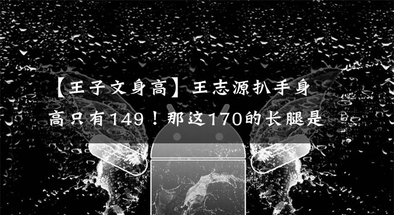 【王子文身高】王志源扒手身高只有149！那这170的长腿是怎么来的？