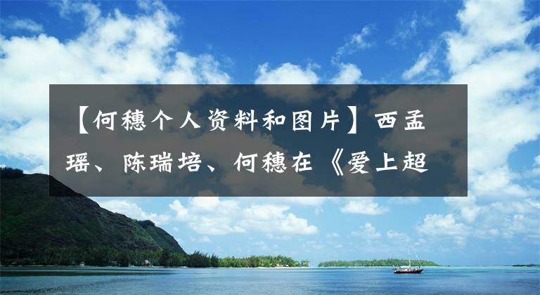 【何穗个人资料和图片】西孟瑶、陈瑞培、何穗在《爱上超模》温情岁月大片中流泪