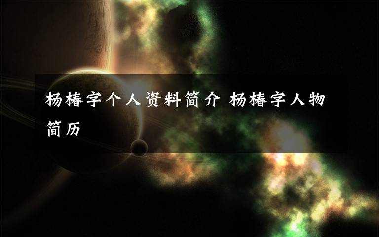 杨椿字个人资料简介 杨椿字人物简历文章配图