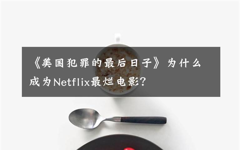 《美国犯罪的最后日子》为什么成为Netflix最烂电影？