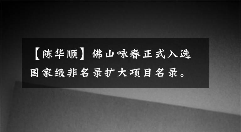 【陈华顺】佛山咏春正式入选国家级非名录扩大项目名录。