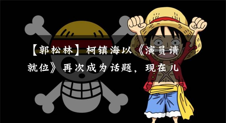 【郭松林】柯镇海以《演员请就位》再次成为话题，现在儿子签订关晓东合同的前景无穷无尽。